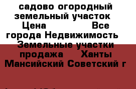 садово огородный земельный участок › Цена ­ 450 000 - Все города Недвижимость » Земельные участки продажа   . Ханты-Мансийский,Советский г.